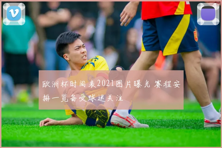 欧洲杯时间表2021图片曝光 赛程安排一览备受球迷关注
