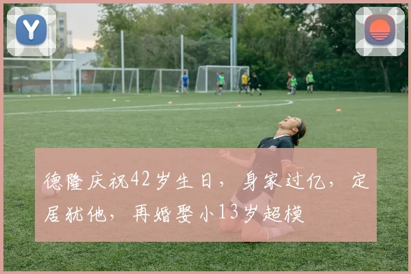 德隆庆祝42岁生日,身家过亿,定居犹他,再婚娶小13岁超模