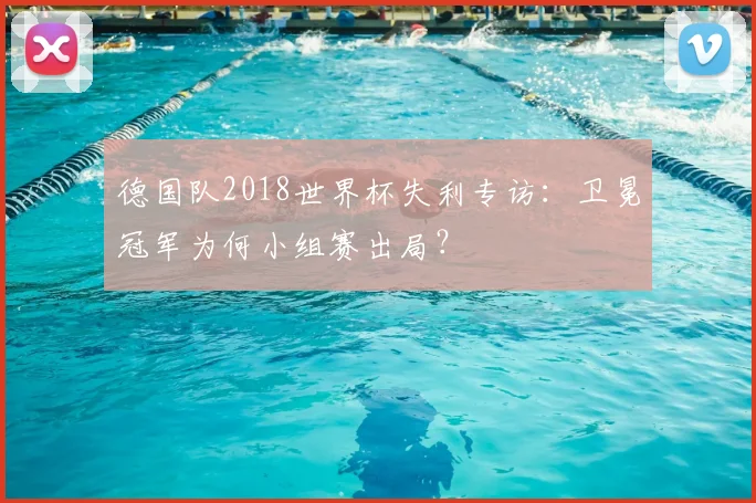 德国队2018世界杯失利专访：卫冕冠军为何小组赛出局？