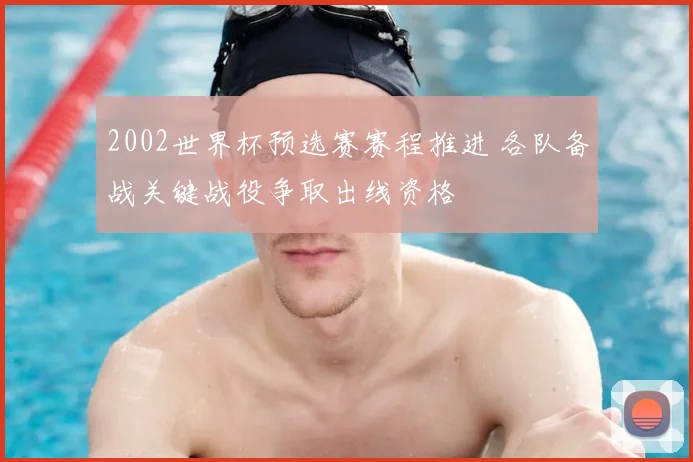 2002世界杯预选赛赛程推进 各队备战关键战役争取出线资格