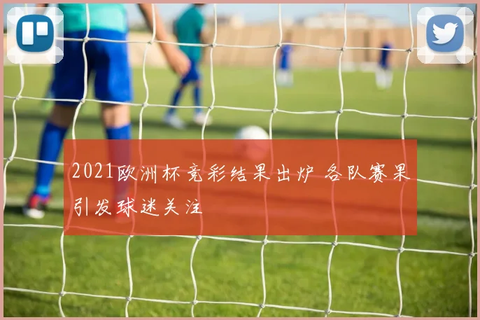 2021欧洲杯竞彩结果出炉 各队赛果引发球迷关注