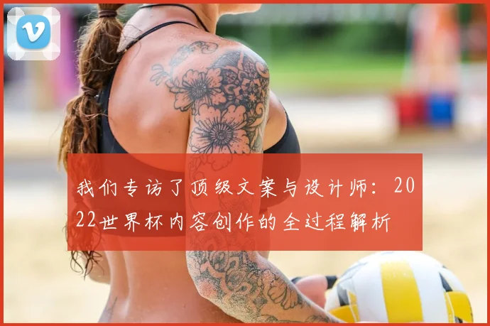 我们专访了顶级文案与设计师：2022世界杯内容创作的全过程解析
