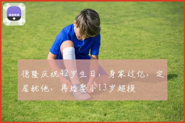 德隆庆祝42岁生日,身家过亿,定居犹他,再婚娶小13岁超模