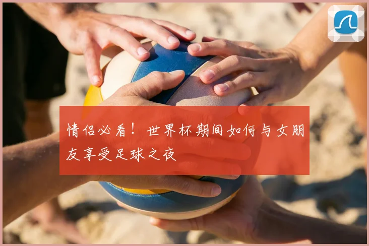 情侣必看!世界杯期间如何与女朋友享受足球之夜