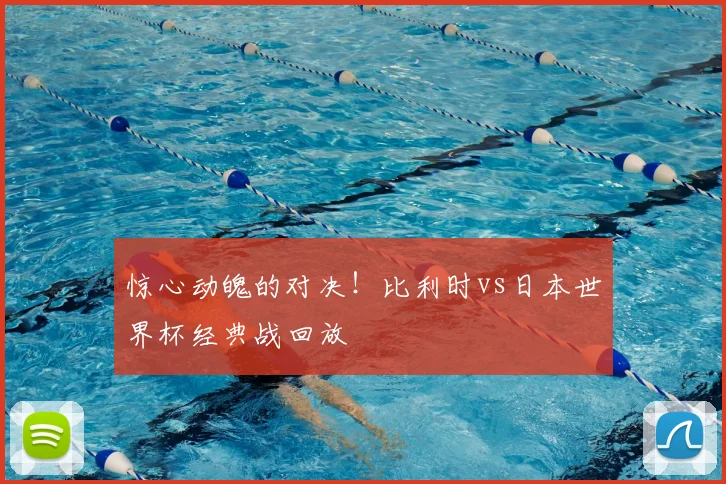 惊心动魄的对决!比利时vs日本世界杯经典战回放