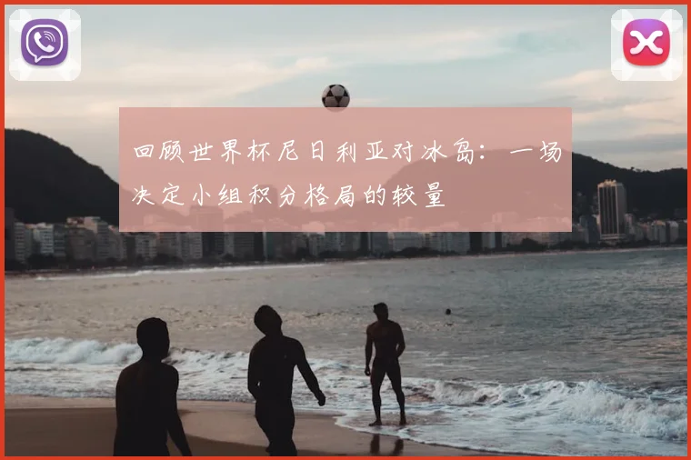 回顾世界杯尼日利亚对冰岛:一场决定小组积分格局的较量