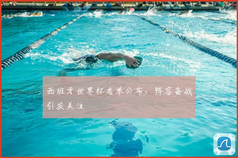 西班牙世界杯名单公布,阵容备战引发关注