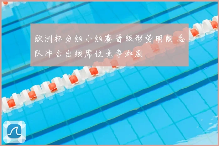 欧洲杯分组小组赛晋级形势明朗 各队冲击出线席位竞争加剧