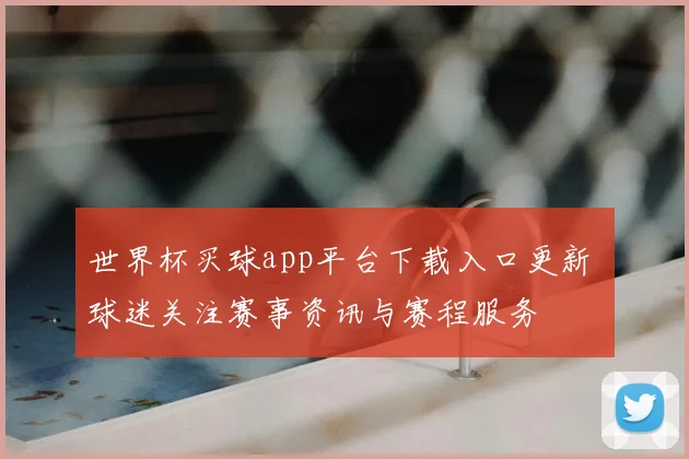 世界杯买球app平台下载入口更新 球迷关注赛事资讯与赛程服务
