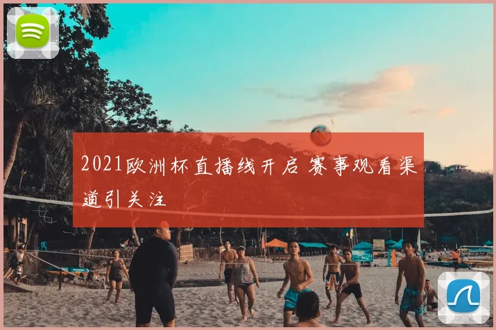 2021欧洲杯直播线开启 赛事观看渠道引关注