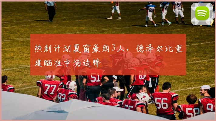 热刺计划夏窗豪购3人，德泽尔比重建瞄准中场边锋