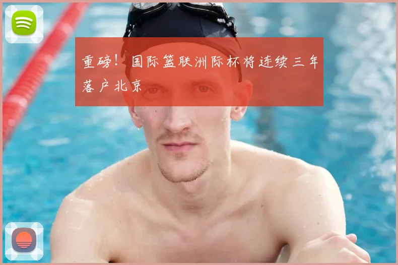 重磅!国际篮联洲际杯将连续三年落户北京