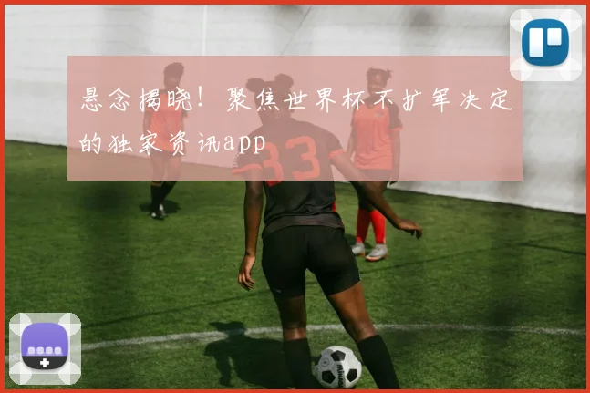 悬念揭晓！聚焦世界杯不扩军决定的独家资讯app