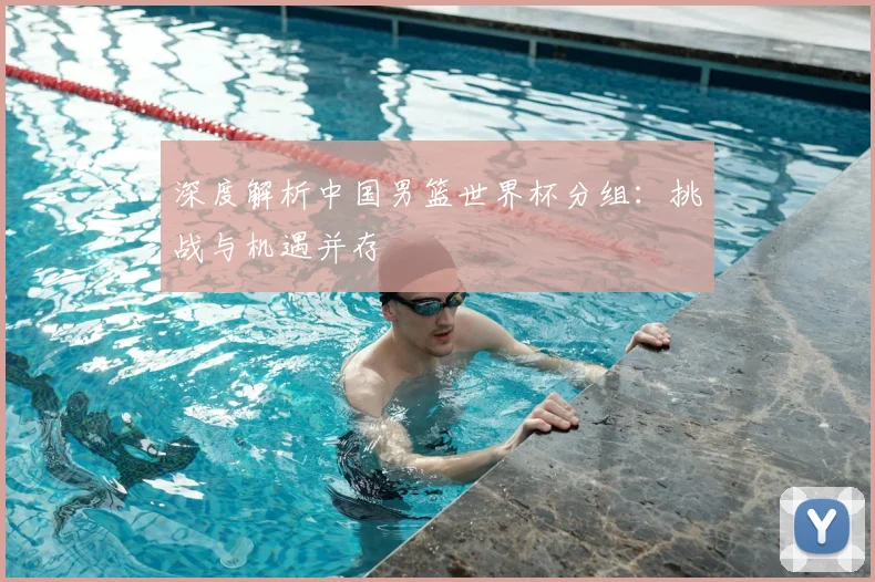 深度解析中国男篮世界杯分组:挑战与机遇并存