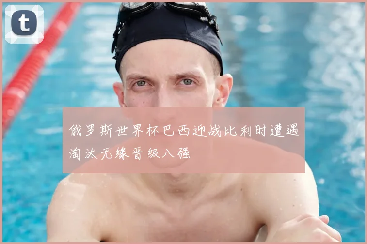 俄罗斯世界杯巴西迎战比利时遭遇淘汰无缘晋级八强
