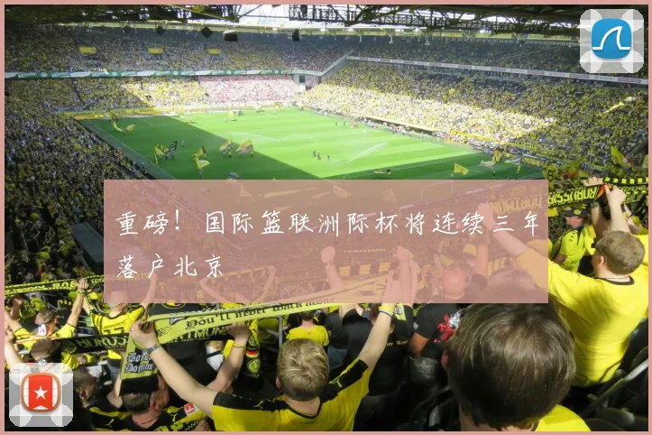 重磅!国际篮联洲际杯将连续三年落户北京