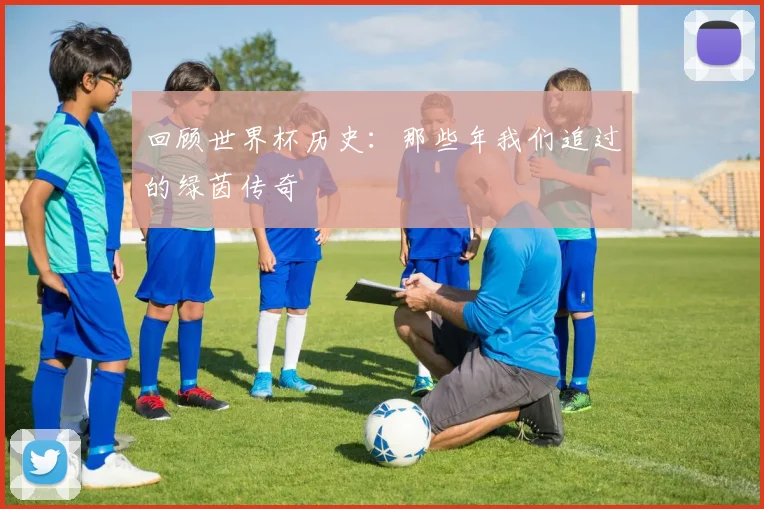 回顾世界杯历史:那些年我们追过的绿茵传奇