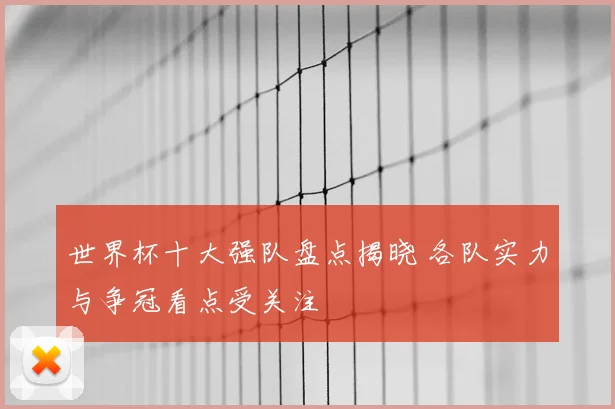 世界杯十大强队盘点揭晓 各队实力与争冠看点受关注