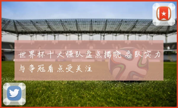 世界杯十大强队盘点揭晓 各队实力与争冠看点受关注