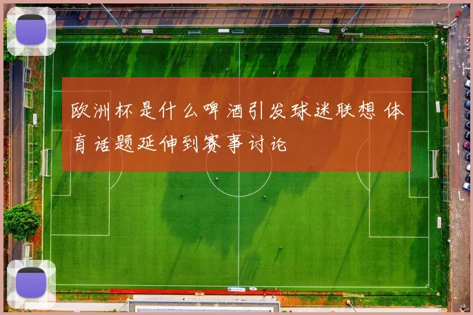 欧洲杯是什么啤酒引发球迷联想 体育话题延伸到赛事讨论