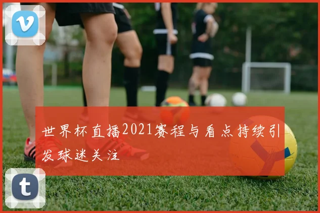 世界杯直播2021赛程与看点持续引发球迷关注