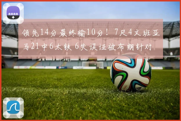 领先14分最终输10分!7尺4文班亚马21中6太铁 6失误证被布朗针对